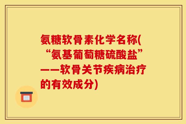 氨糖软骨素化学名称(“氨基葡萄糖硫酸盐”——软骨关节的有效成分)
