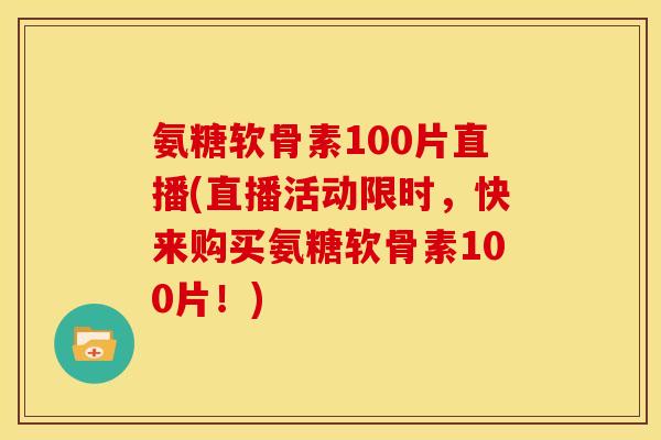 氨糖软骨素100片直播(直播活动限时，快来购买氨糖软骨素100片！)