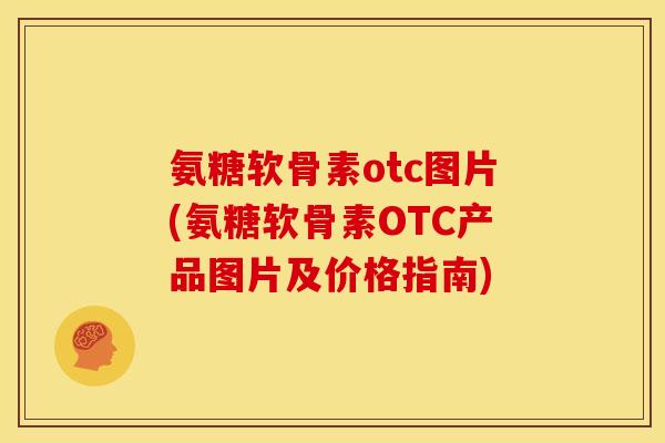 氨糖软骨素otc图片(氨糖软骨素OTC产品图片及价格指南)