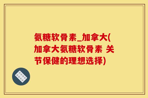 氨糖软骨素_加拿大(加拿大氨糖软骨素 关节保健的理想选择) 氨糖软骨素_加拿大(加拿大氨糖软骨素 关节保健的理想选择)