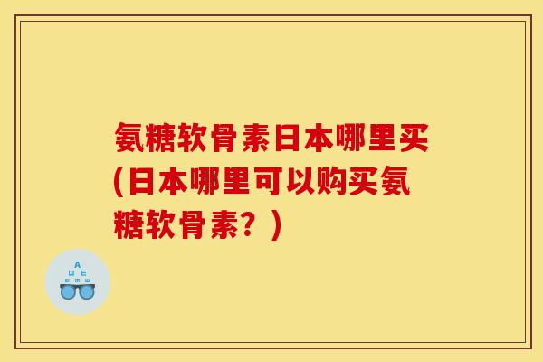 氨糖软骨素日本哪里买(日本哪里可以购买氨糖软骨素?) 氨糖软骨素日本哪里买(日本哪里可以购买氨糖软骨素?)