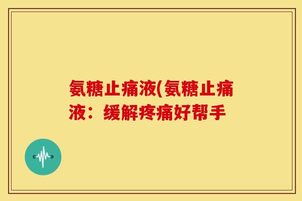 氨糖液(氨糖液：缓解好帮手