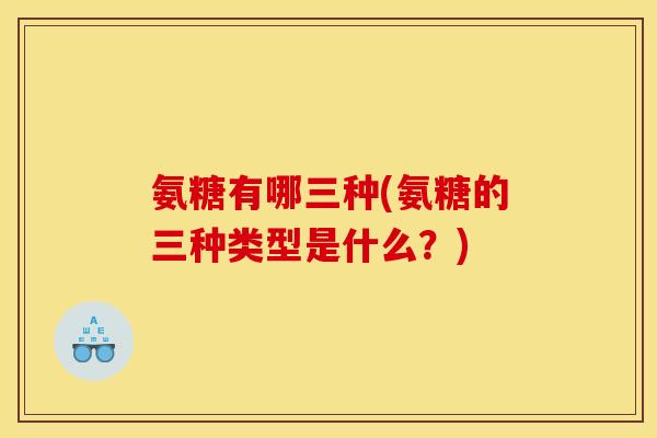 氨糖有哪三种(氨糖的三种类型是什么?) 氨糖有哪三种(氨糖的三种类型是什么?)