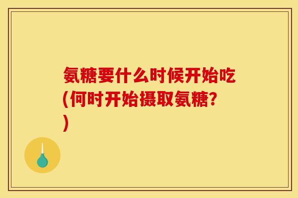 氨糖要什么时候开始吃(何时开始摄取氨糖？)