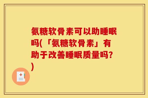 氨糖软骨素可以助吗(「氨糖软骨素」有助于改善质量吗？)