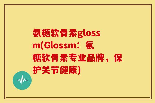 氨糖软骨素glossm(Glossm：氨糖软骨素专业品牌，保护关节健康)
