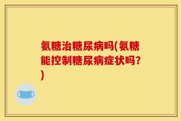 氨糖吗(氨糖能控制症状吗?) 氨糖吗(氨糖能控制症状吗?)