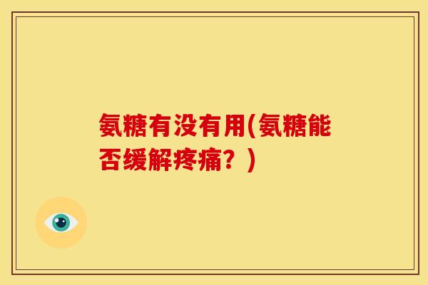 氨糖有没有用(氨糖能否缓解？)