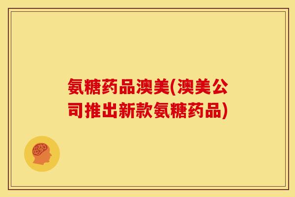 氨糖药品澳美(澳美公司推出新款氨糖药品) 氨糖药品澳美(澳美公司推出新款氨糖药品)