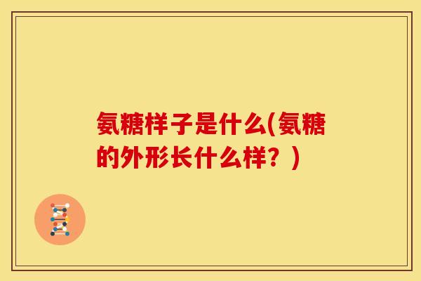 氨糖样子是什么(氨糖的外形长什么样？)
