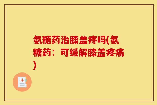 氨糖药膝盖疼吗(氨糖药:可缓解膝盖) 氨糖药膝盖疼吗(氨糖药:可缓解膝盖)