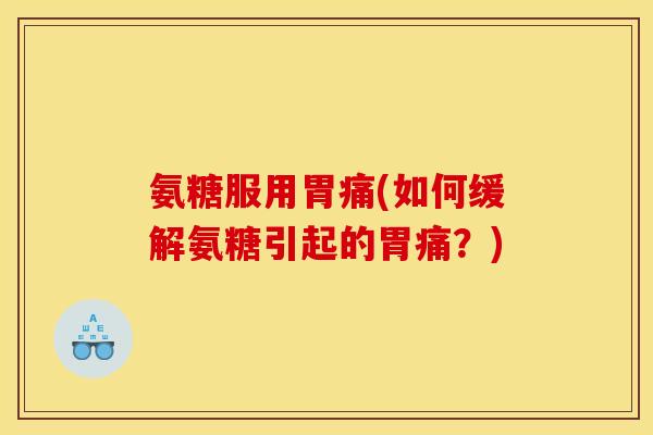 氨糖服用胃痛(如何缓解氨糖引起的胃痛?) 氨糖服用胃痛(如何缓解氨糖引起的胃痛?)