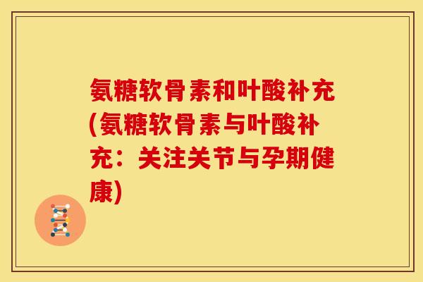 氨糖软骨素和叶酸补充(氨糖软骨素与叶酸补充:关注关节与孕期健康) 氨糖软骨素和叶酸补充(氨糖软骨素与叶酸补充:关注关节与孕期健康)