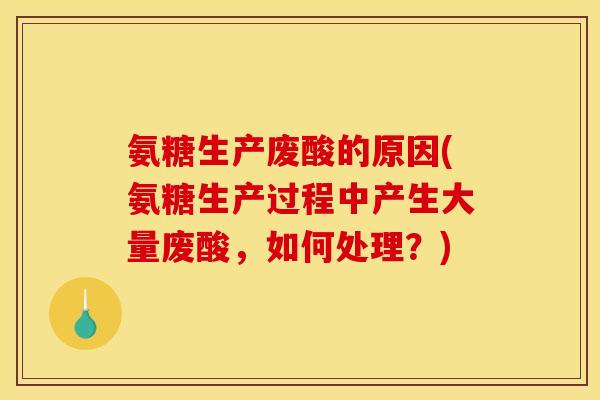 氨糖生产废酸的原因(氨糖生产过程中产生大量废酸，如何处理？)