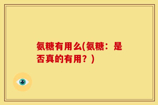 氨糖有用么(氨糖:是否真的有用?) 氨糖有用么(氨糖:是否真的有用?)