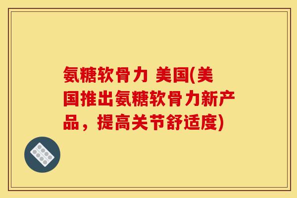 氨糖软骨力 美国(美国推出氨糖软骨力新产品,提高关节舒适度) 氨糖软骨力 美国(美国推出氨糖软骨力新产品,提高关节舒适度)