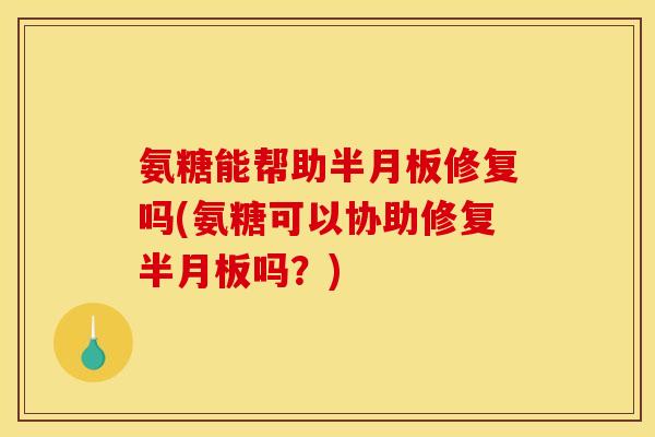 氨糖能帮助修复吗(氨糖可以协助修复吗?) 氨糖能帮助修复吗(氨糖可以协助修复吗?)