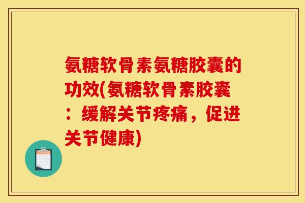 氨糖软骨素氨糖胶囊的功效(氨糖软骨素胶囊：缓解关节，促进关节健康)