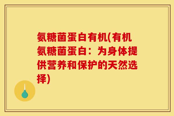 氨糖菌蛋白有机(有机氨糖菌蛋白:为身体提供营养和保护的天然选择) 氨糖菌蛋白有机(有机氨糖菌蛋白:为身体提供营养和保护的天然选择)