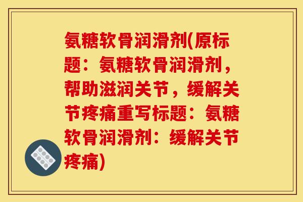 氨糖软骨润滑剂(原标题:氨糖软骨润滑剂,帮助滋润关节,缓解关节重写标题:氨糖软骨润滑剂:缓解关节) 氨糖软骨润滑剂(原标题:氨糖软骨润滑剂,帮助滋润关节,缓解关节重写标题:氨糖软骨润滑剂:缓解关节)