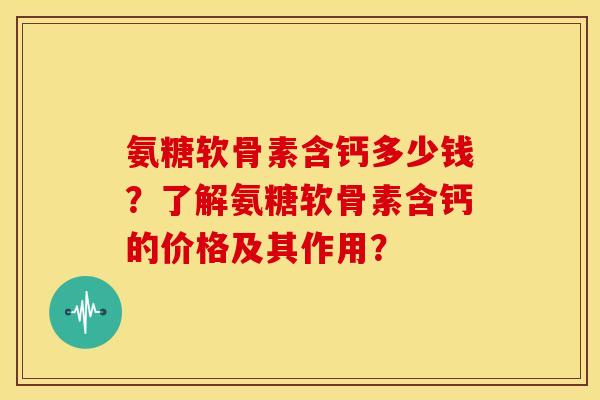 氨糖软骨素含钙多少钱?了解氨糖软骨素含钙的价格及其作用? 氨糖软骨素含钙多少钱?了解氨糖软骨素含钙的价格及其作用?