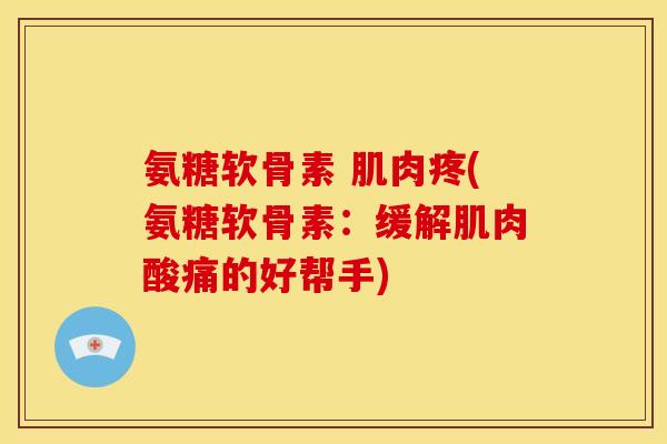 氨糖软骨素 肌肉疼(氨糖软骨素:缓解肌肉酸痛的好帮手) 氨糖软骨素 肌肉疼(氨糖软骨素:缓解肌肉酸痛的好帮手)