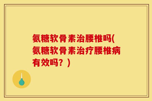 氨糖软骨素腰椎吗(氨糖软骨素腰椎有效吗？)