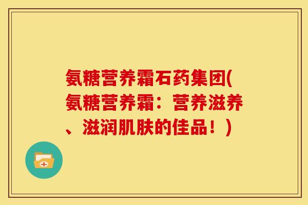 氨糖营养霜石药集团(氨糖营养霜：营养滋养、滋润的佳品！)