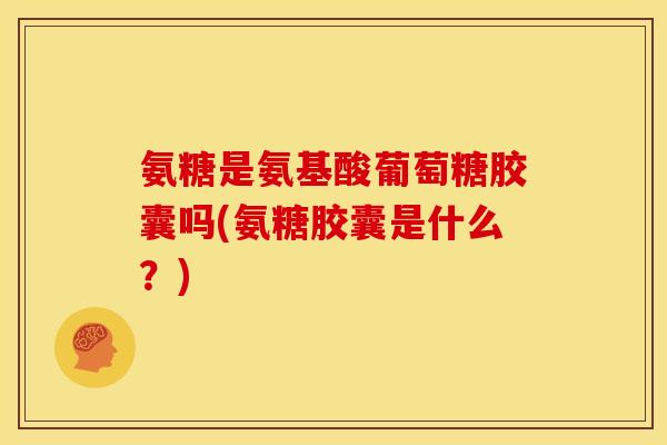 氨糖是氨基酸葡萄糖胶囊吗(氨糖胶囊是什么?) 氨糖是氨基酸葡萄糖胶囊吗(氨糖胶囊是什么?)
