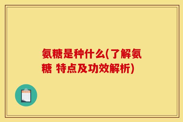 氨糖是种什么(了解氨糖 特点及功效解析) 氨糖是种什么(了解氨糖 特点及功效解析)