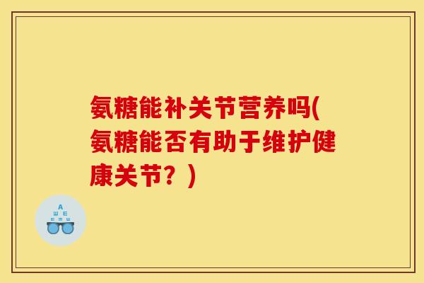 氨糖能补关节营养吗(氨糖能否有助于维护健康关节？)