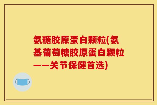 氨糖胶原蛋白颗粒(氨基葡萄糖胶原蛋白颗粒——关节保健首选)