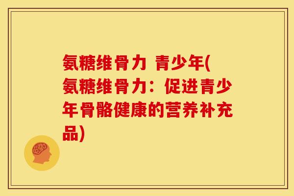 氨糖维骨力 青少年(氨糖维骨力:促进青少年骨骼健康的营养补充品) 氨糖维骨力 青少年(氨糖维骨力:促进青少年骨骼健康的营养补充品)