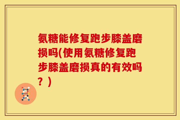 氨糖能修复跑步膝盖磨损吗(使用氨糖修复跑步膝盖磨损真的有效吗?) 氨糖能修复跑步膝盖磨损吗(使用氨糖修复跑步膝盖磨损真的有效吗?)