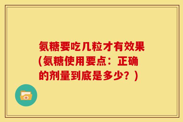 氨糖要吃几粒才有效果(氨糖使用要点：正确的剂量到底是多少？)