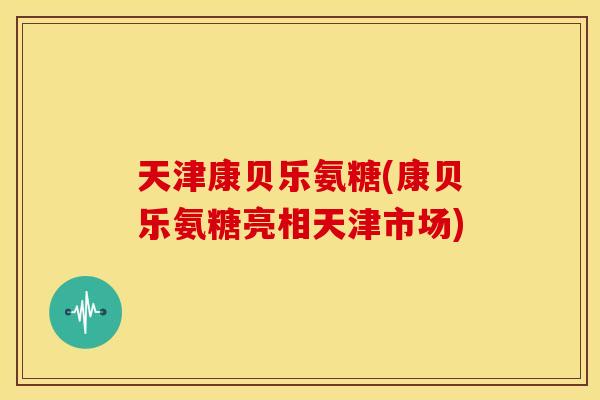 天津康贝乐氨糖(康贝乐氨糖亮相天津市场)