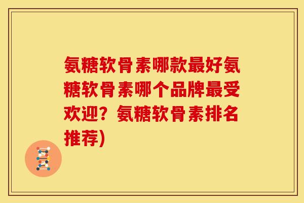氨糖软骨素哪款好氨糖软骨素哪个品牌受欢迎?氨糖软骨素排名推荐) 氨糖软骨素哪款好氨糖软骨素哪个品牌受欢迎?氨糖软骨素排名推荐)