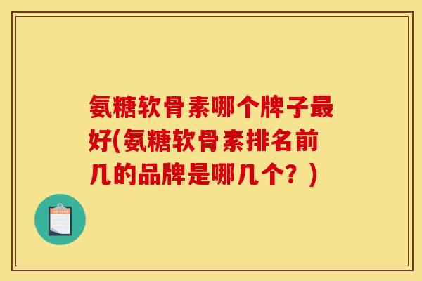 氨糖软骨素哪个牌子好(氨糖软骨素排名前几的品牌是哪几个？)