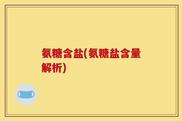 氨糖含盐(氨糖盐含量解析) 氨糖含盐(氨糖盐含量解析)
