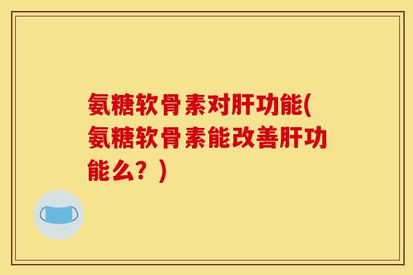 氨糖软骨素对功能(氨糖软骨素能改善功能么?) 氨糖软骨素对功能(氨糖软骨素能改善功能么?)