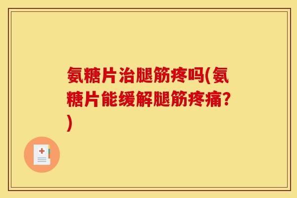氨糖片腿筋疼吗(氨糖片能缓解腿筋？)