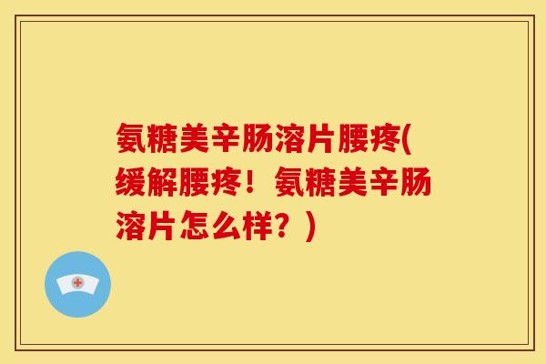 氨糖美辛肠溶片腰疼(缓解腰疼！氨糖美辛肠溶片怎么样？)