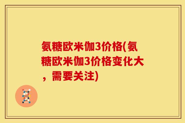 氨糖欧米伽3价格(氨糖欧米伽3价格变化大,需要关注) 氨糖欧米伽3价格(氨糖欧米伽3价格变化大,需要关注)