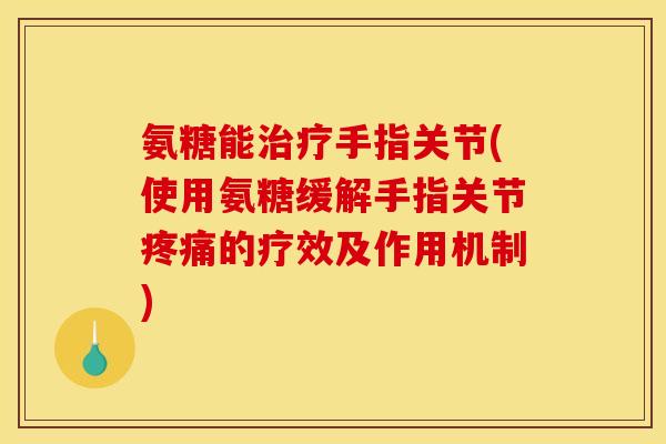 氨糖能手指关节(使用氨糖缓解手指关节的疗效及作用机制) 氨糖能手指关节(使用氨糖缓解手指关节的疗效及作用机制)