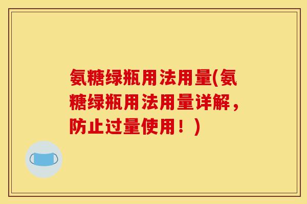 氨糖绿瓶用法用量(氨糖绿瓶用法用量详解,防止过量使用!) 氨糖绿瓶用法用量(氨糖绿瓶用法用量详解,防止过量使用!)