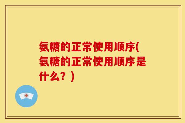 氨糖的正常使用顺序(氨糖的正常使用顺序是什么？)