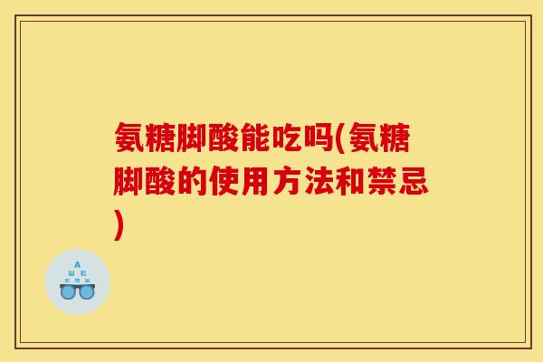 氨糖脚酸能吃吗(氨糖脚酸的使用方法和禁忌) 氨糖脚酸能吃吗(氨糖脚酸的使用方法和禁忌)