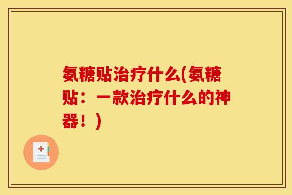 氨糖贴什么(氨糖贴:一款什么的神器!) 氨糖贴什么(氨糖贴:一款什么的神器!)