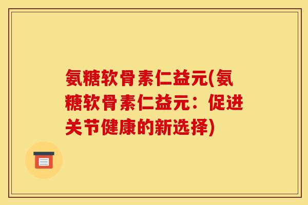 氨糖软骨素仁益元(氨糖软骨素仁益元:促进关节健康的新选择) 氨糖软骨素仁益元(氨糖软骨素仁益元:促进关节健康的新选择)