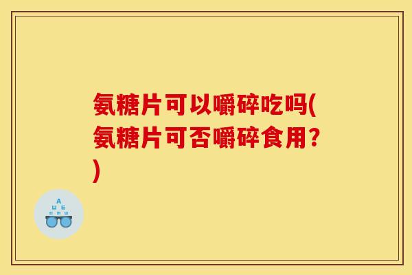 氨糖片可以嚼碎吃吗(氨糖片可否嚼碎食用？)